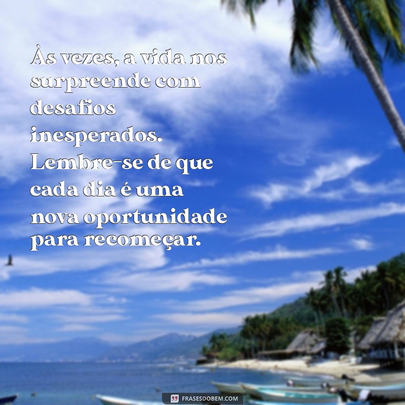 mensagem de consolo Às vezes, a vida nos surpreende com desafios inesperados. Lembre-se de que cada dia é uma nova oportunidade para recomeçar.