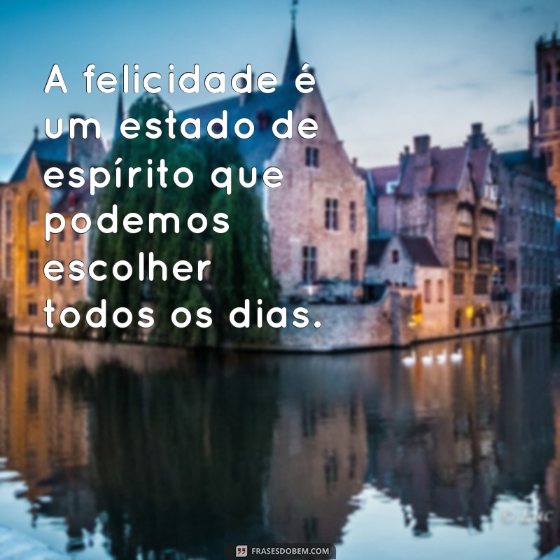 frases sobre se sentir bem A felicidade é um estado de espírito que podemos escolher todos os dias.