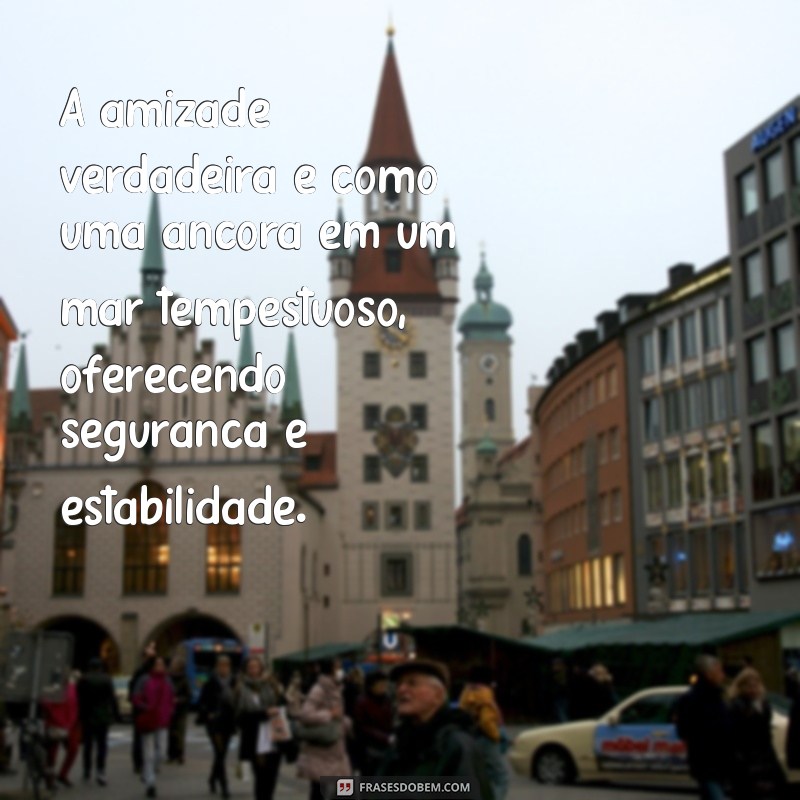 frases sobre amizade verdadeira A amizade verdadeira é como uma âncora em um mar tempestuoso, oferecendo segurança e estabilidade.