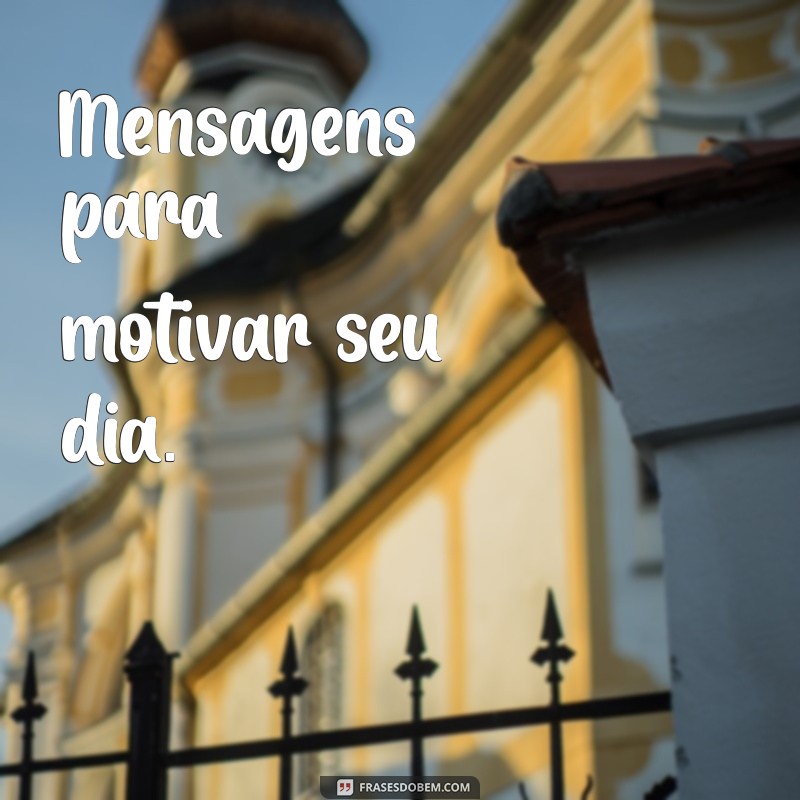 mensagens para Mensagens para motivar seu dia.