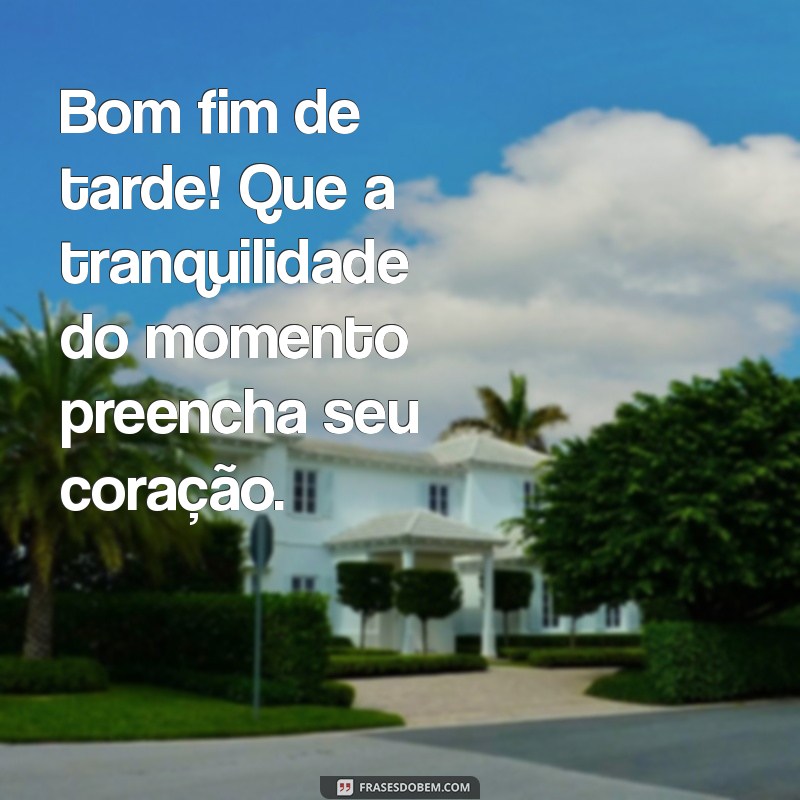 bom fim de tarde Bom fim de tarde! Que a tranquilidade do momento preencha seu coração.