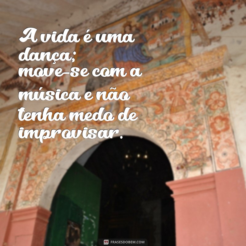 frases vivendo a vida A vida é uma dança; move-se com a música e não tenha medo de improvisar.