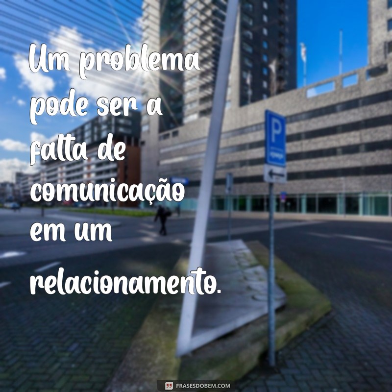 um problema Um problema pode ser a falta de comunicação em um relacionamento.