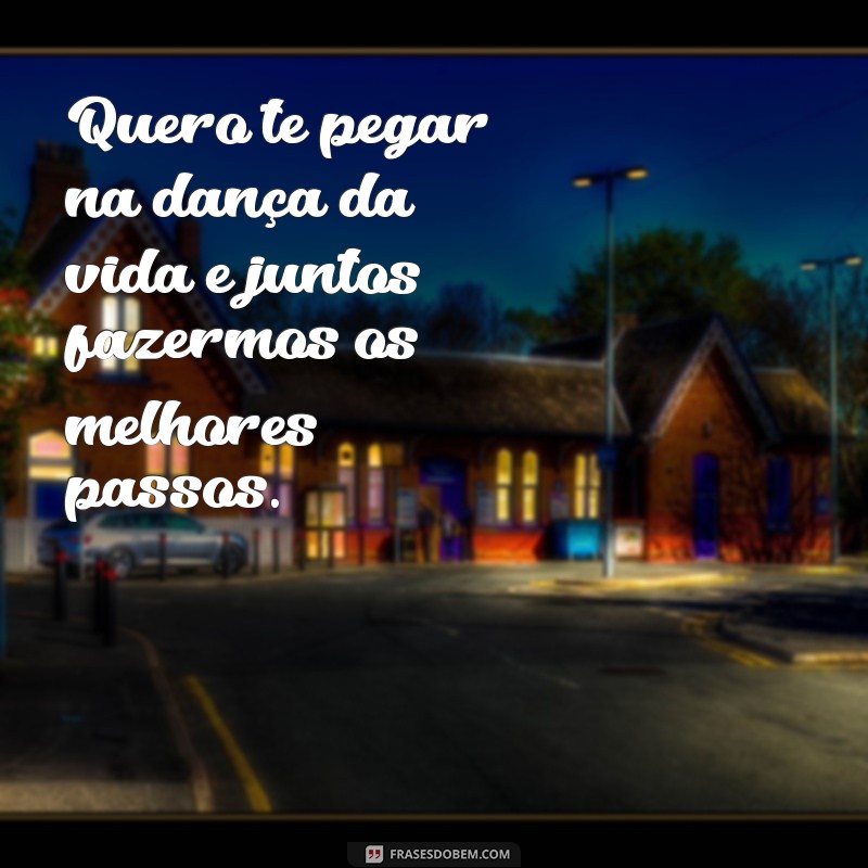 quero te pegar Quero te pegar na dança da vida e juntos fazermos os melhores passos.