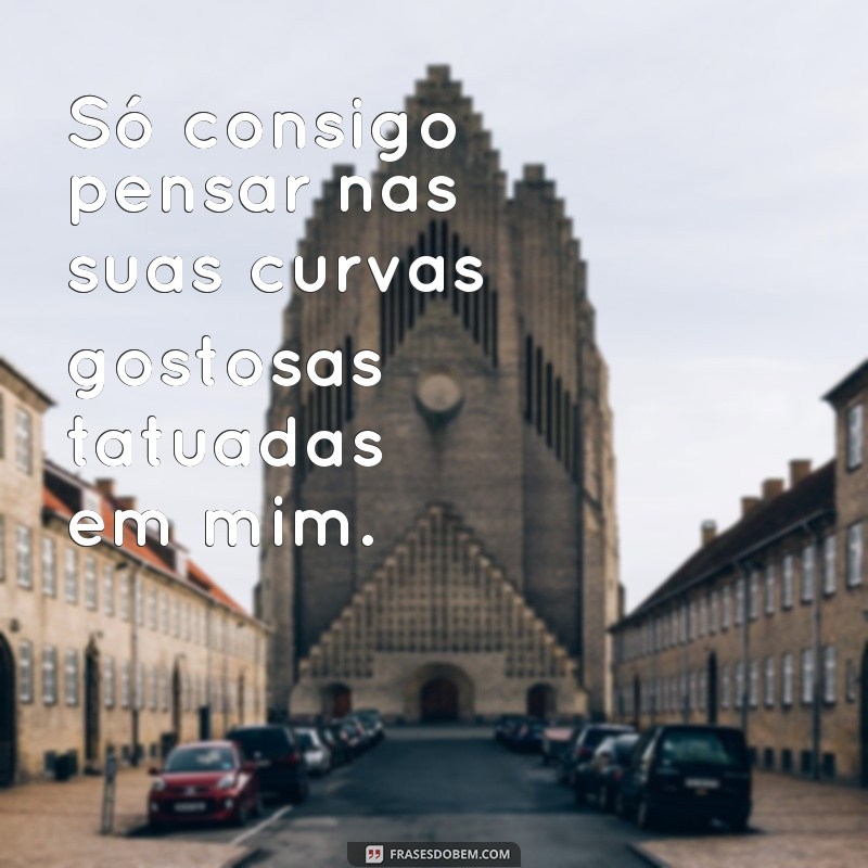 frases gostosa tatuada Só consigo pensar nas suas curvas gostosas tatuadas em mim.