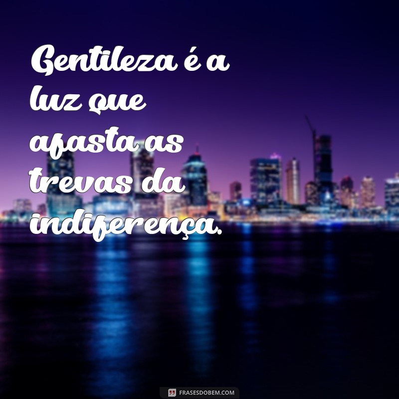 Frases Inspiradoras: Como a Gentileza Gera Gentileza 