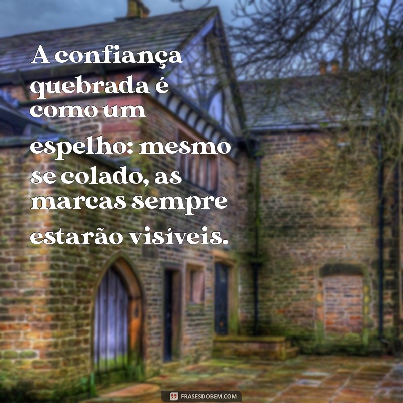 frases sobre confiança quebrada A confiança quebrada é como um espelho: mesmo se colado, as marcas sempre estarão visíveis.