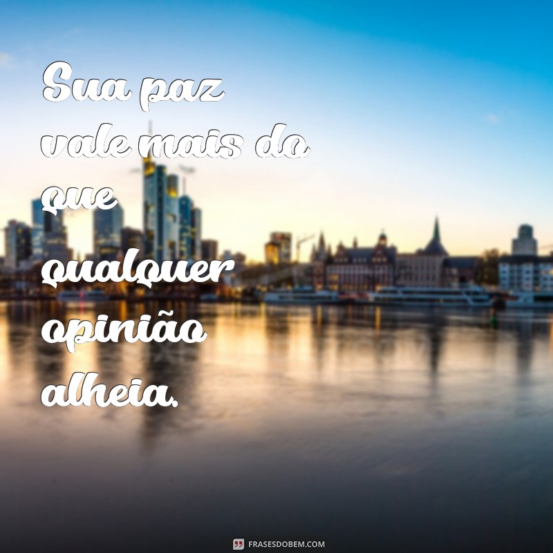 sua paz vale mais Sua paz vale mais do que qualquer opinião alheia.