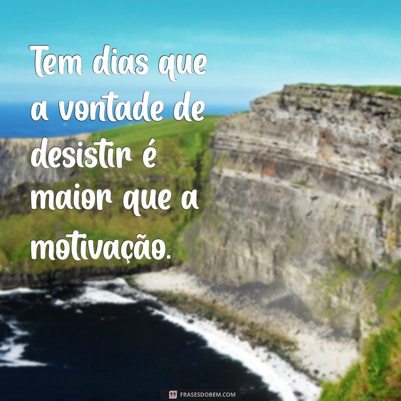 tem dias que da vontade de desistir Tem dias que a vontade de desistir é maior que a motivação.