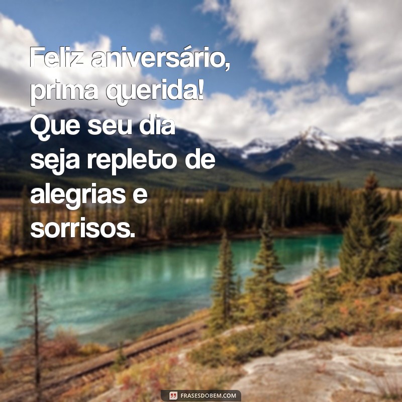 feliz aniversário prima querida Feliz aniversário, prima querida! Que seu dia seja repleto de alegrias e sorrisos.