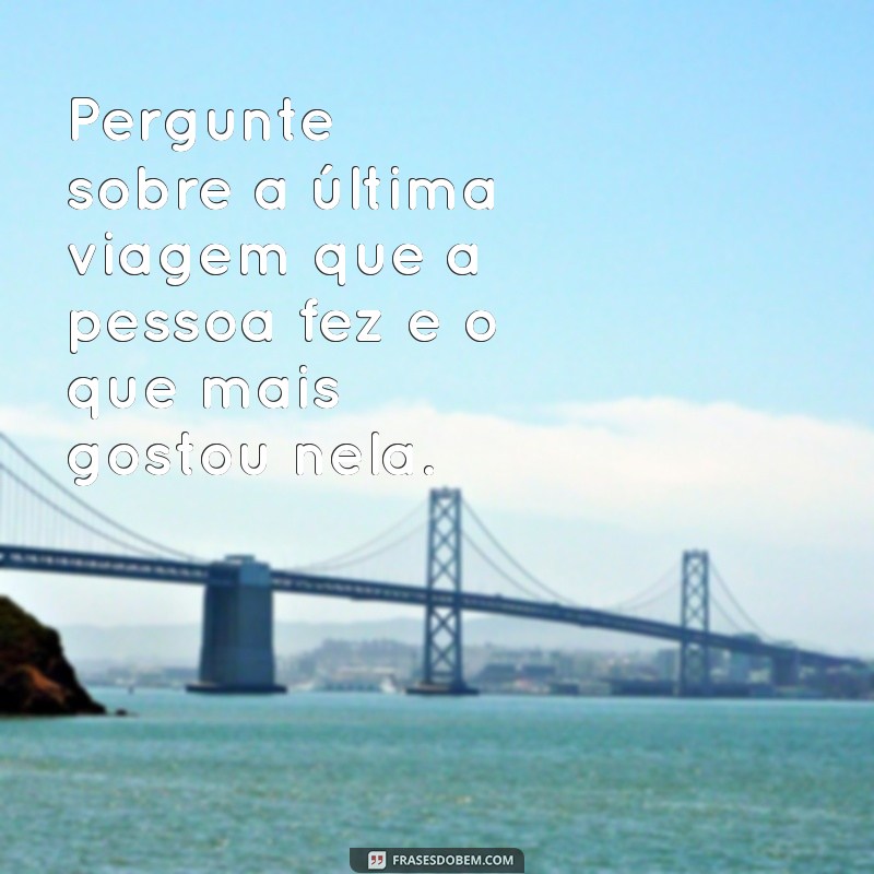 como ter uma conversa interessante por mensagem Pergunte sobre a última viagem que a pessoa fez e o que mais gostou nela.