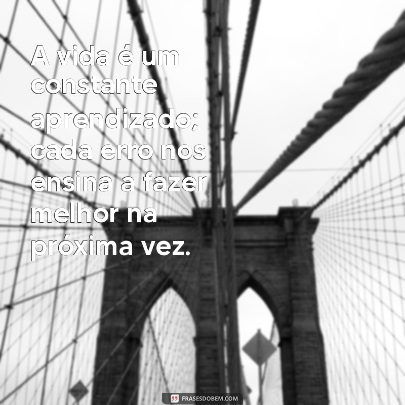 aprendizado da vida A vida é um constante aprendizado; cada erro nos ensina a fazer melhor na próxima vez.