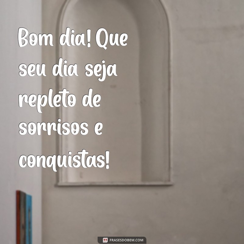 bom dia entusiasmado Bom dia! Que seu dia seja repleto de sorrisos e conquistas!