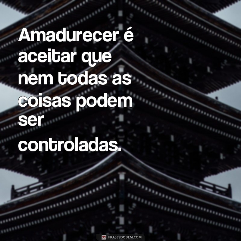 frases amadurecer Amadurecer é aceitar que nem todas as coisas podem ser controladas.