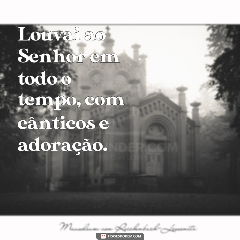 frases para ministério de louvor Louvai ao Senhor em todo o tempo, com cânticos e adoração.