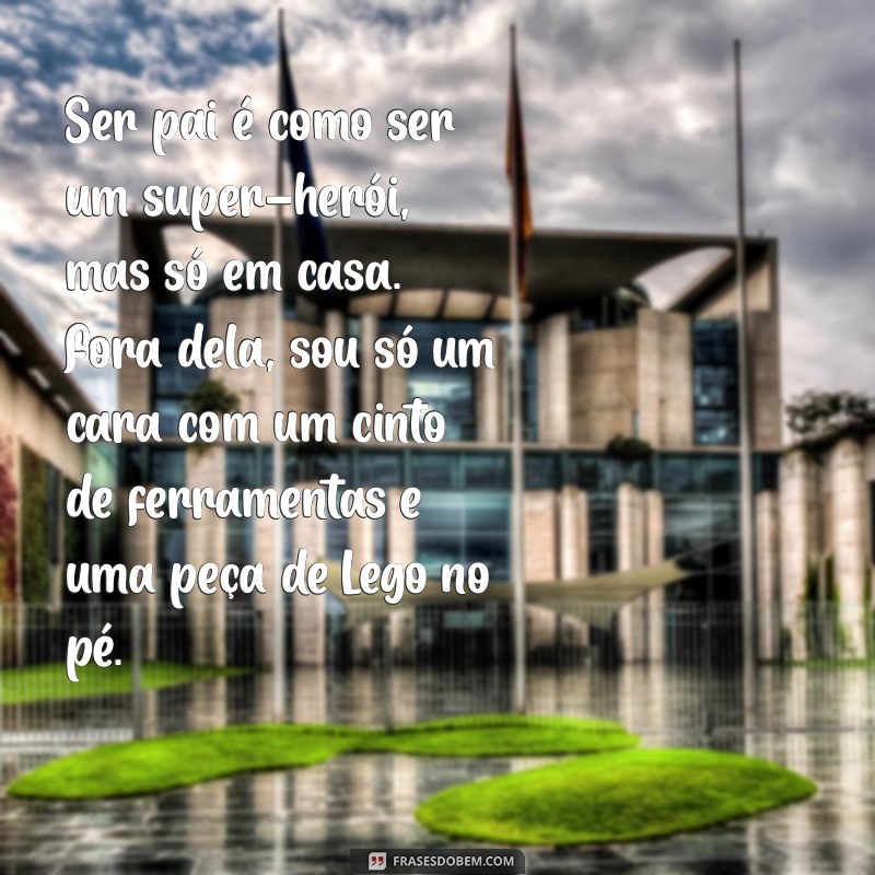 ser pai frases engraçadas Ser pai é como ser um super-herói, mas só em casa. Fora dela, sou só um cara com um cinto de ferramentas e uma peça de Lego no pé.