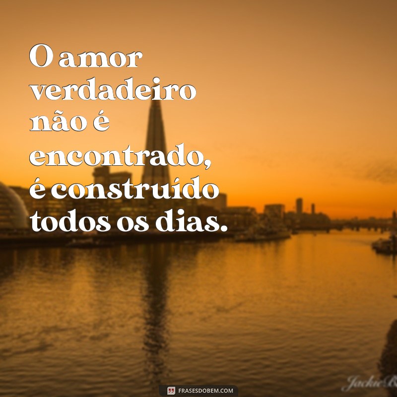 mensagem sobre o amor verdadeiro O amor verdadeiro não é encontrado, é construído todos os dias.