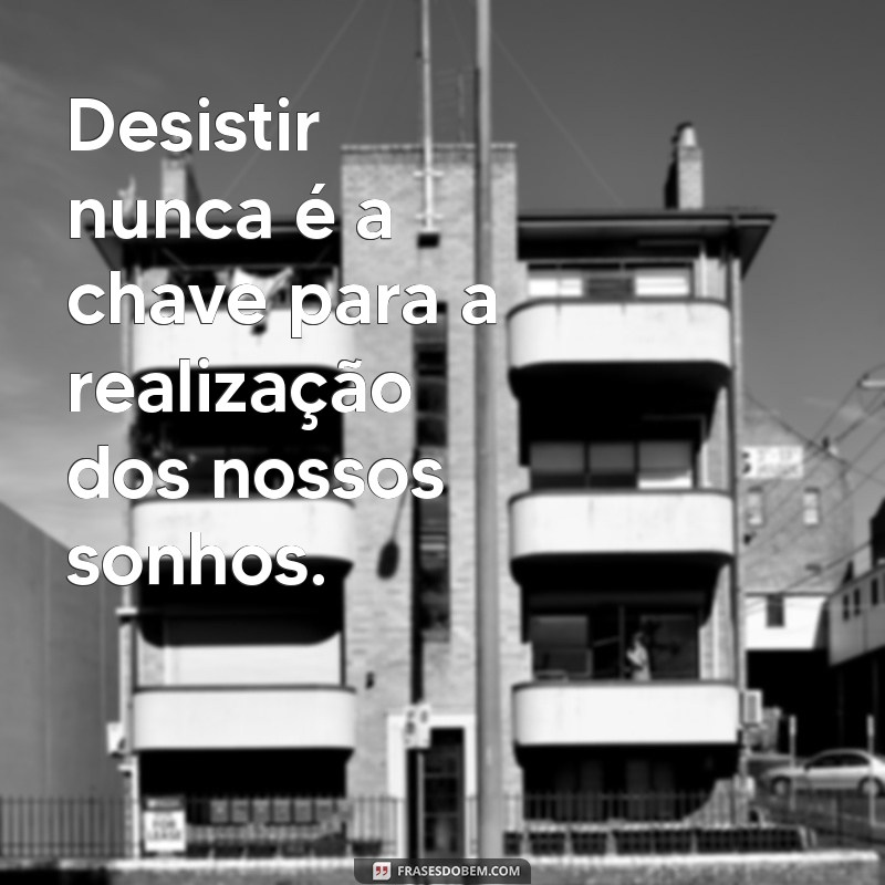 desistir nunca Desistir nunca é a chave para a realização dos nossos sonhos.