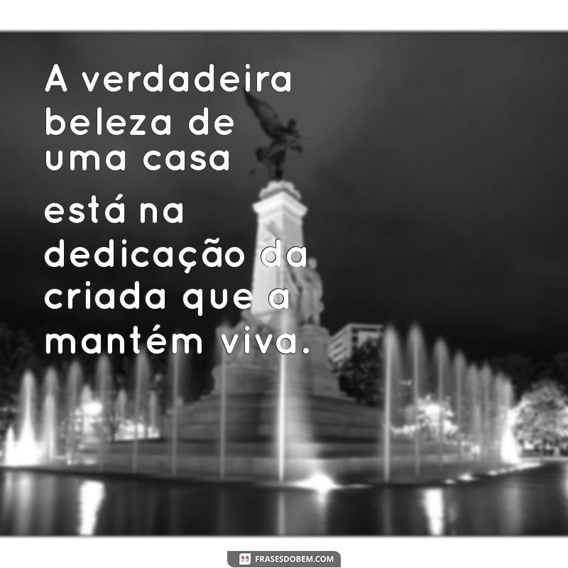 maid / criada A verdadeira beleza de uma casa está na dedicação da criada que a mantém viva.