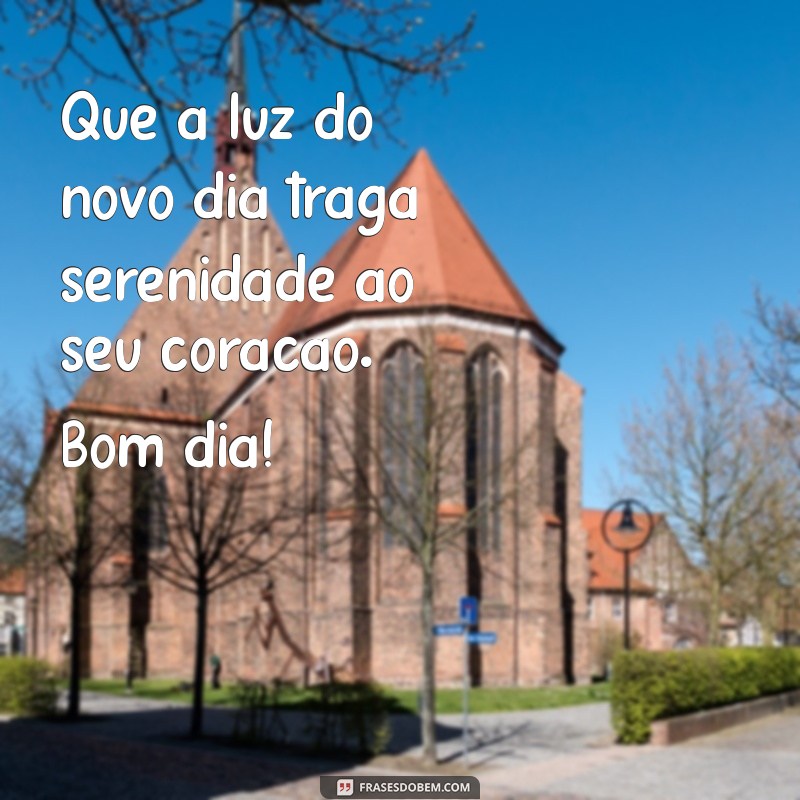 mensagem de bom dia com muita paz Que a luz do novo dia traga serenidade ao seu coração. Bom dia!