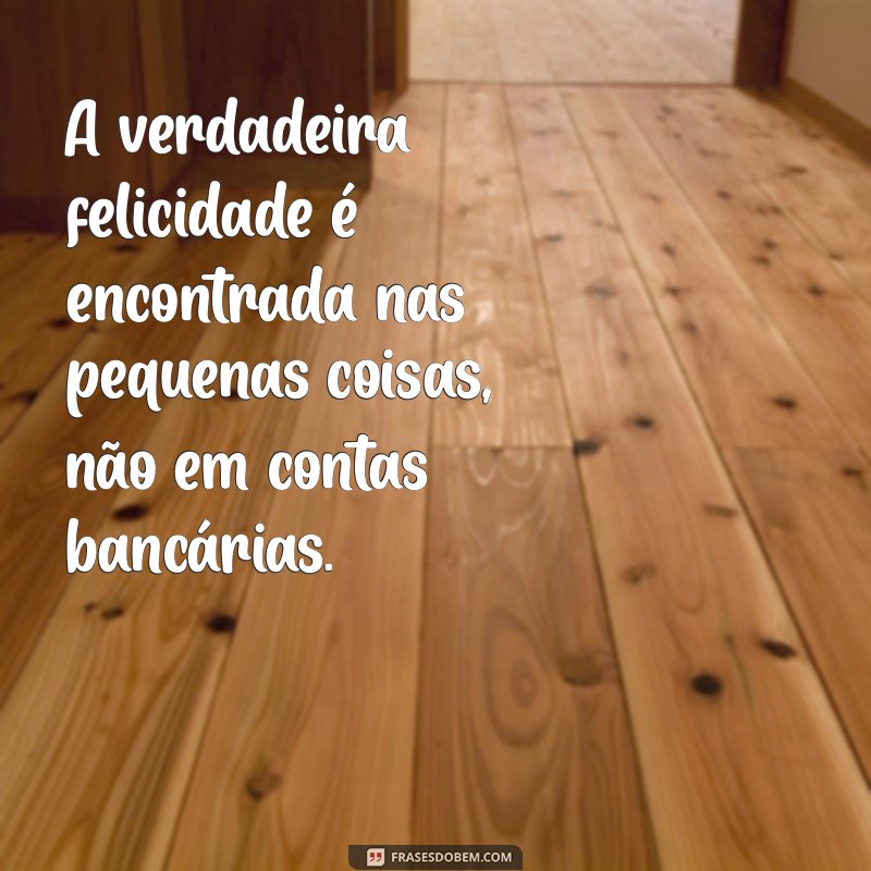 frases rica de tudo aquilo que o dinheiro nao compra A verdadeira felicidade é encontrada nas pequenas coisas, não em contas bancárias.