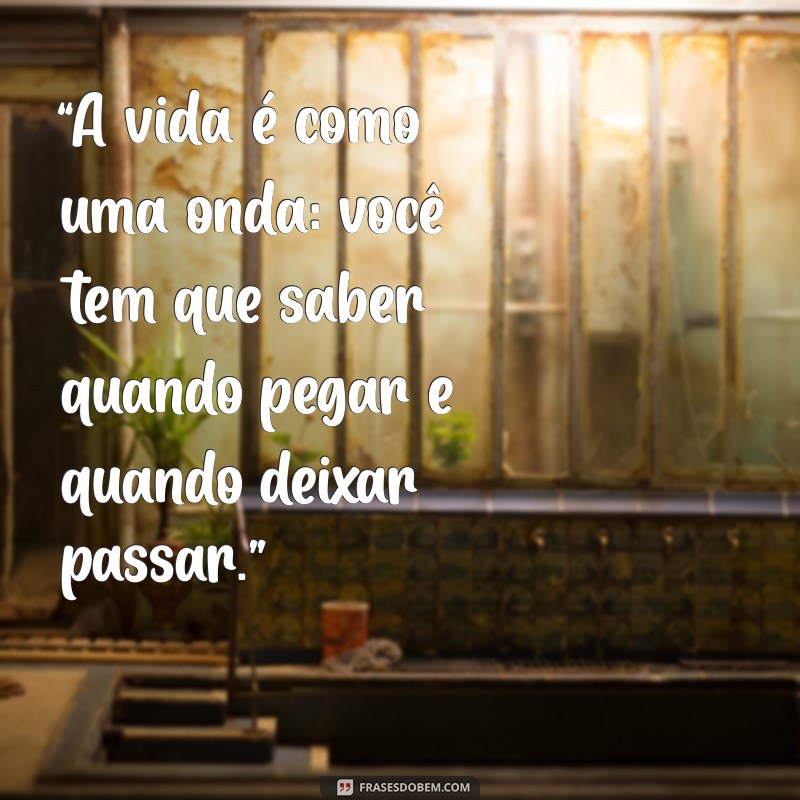 frases de surfista “A vida é como uma onda: você tem que saber quando pegar e quando deixar passar.”