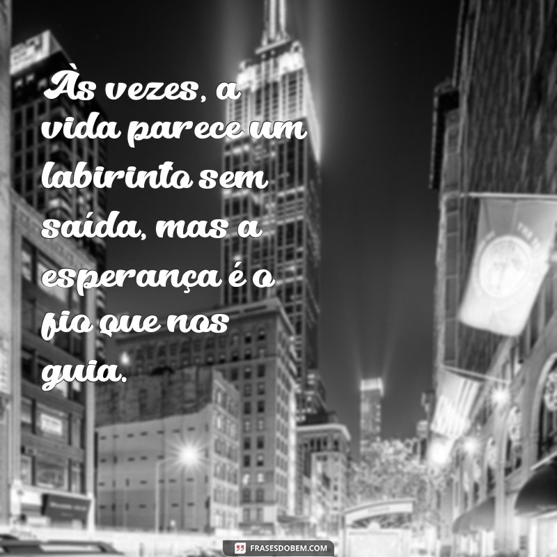 frases sobre desanimo Às vezes, a vida parece um labirinto sem saída, mas a esperança é o fio que nos guia.