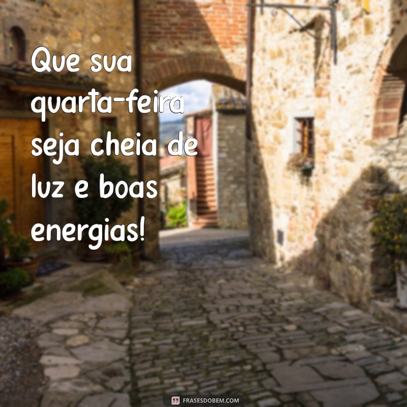 uma ótima quarta feira Que sua quarta-feira seja cheia de luz e boas energias!