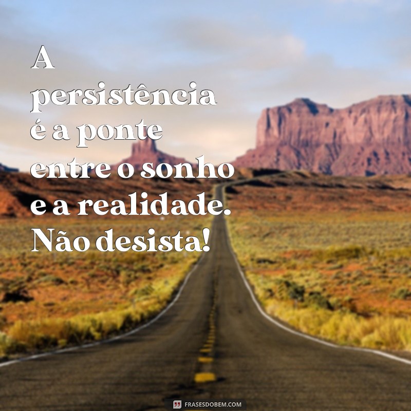 mensagem de persistência e determinação A persistência é a ponte entre o sonho e a realidade. Não desista!