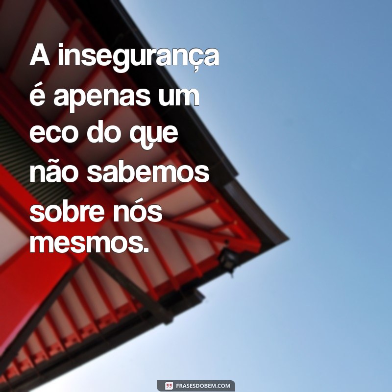 frases para insegurança A insegurança é apenas um eco do que não sabemos sobre nós mesmos.