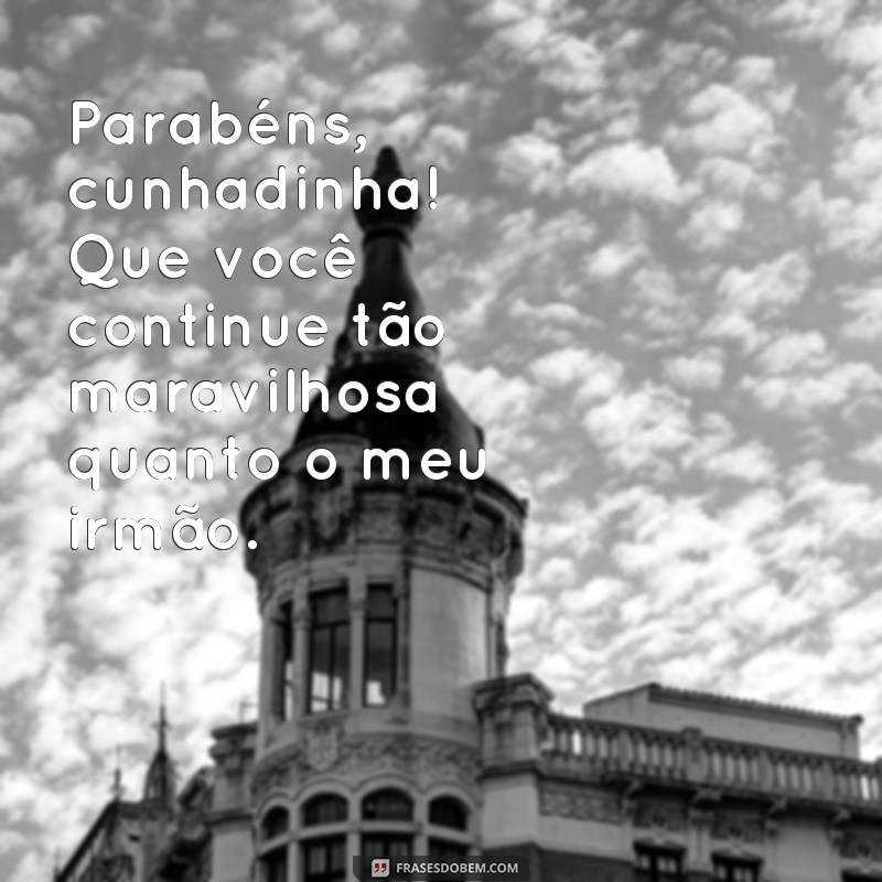 frases parabéns cunhadinha engraçado Parabéns, cunhadinha! Que você continue tão maravilhosa quanto o meu irmão.