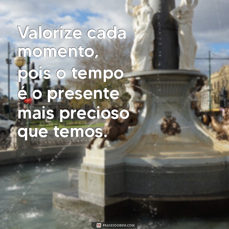 frases sobre dar valor Valorize cada momento, pois o tempo é o presente mais precioso que temos.