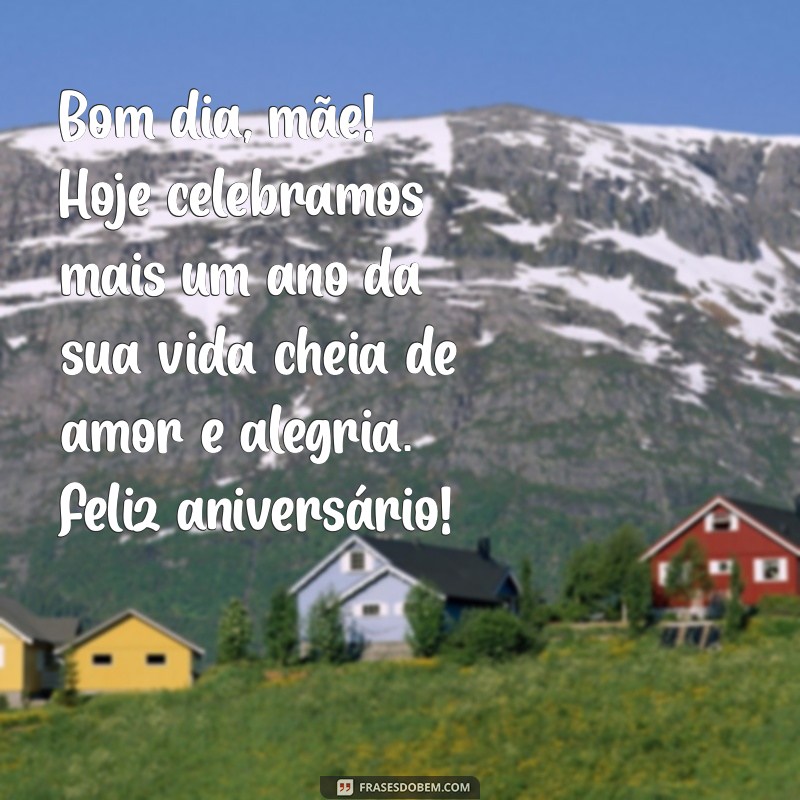 bom dia feliz aniversário mãe Bom dia, mãe! Hoje celebramos mais um ano da sua vida cheia de amor e alegria. Feliz aniversário!