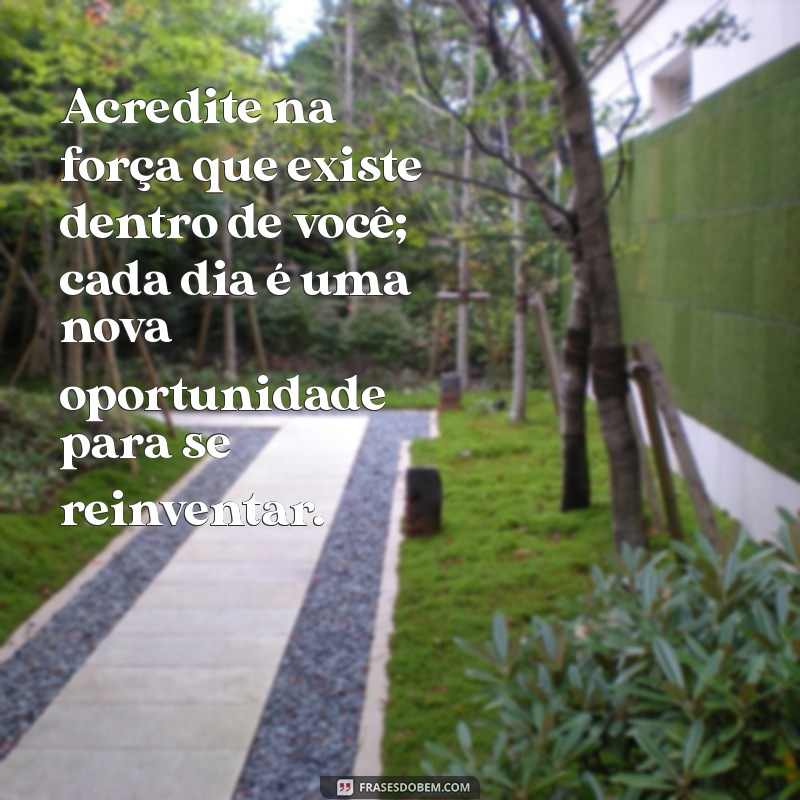 mensagens de auto ajuda Acredite na força que existe dentro de você; cada dia é uma nova oportunidade para se reinventar.