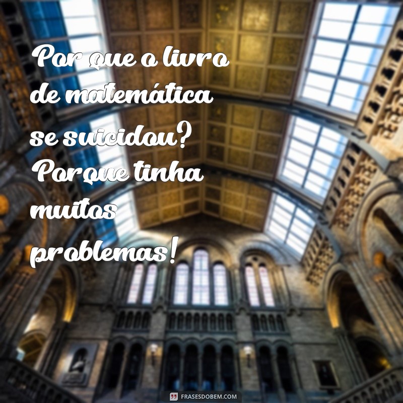 pegadinhas engraçadas curtas Por que o livro de matemática se suicidou? Porque tinha muitos problemas!