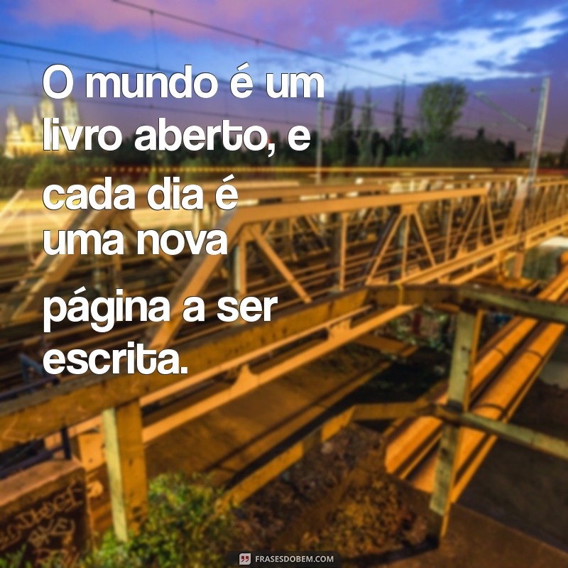 frases sobre o mundo O mundo é um livro aberto, e cada dia é uma nova página a ser escrita.