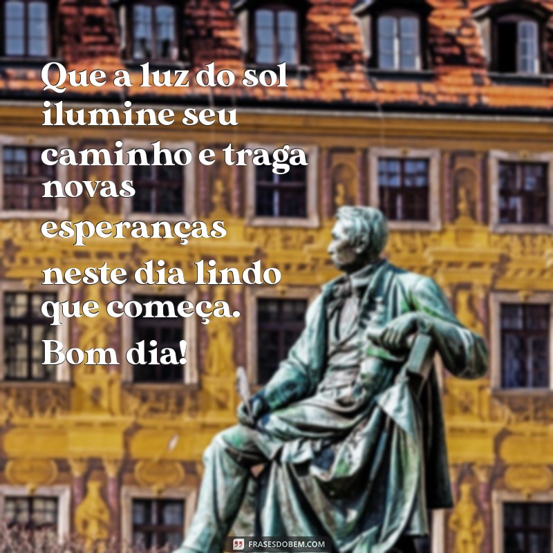 mensagens belas de bom dia Que a luz do sol ilumine seu caminho e traga novas esperanças neste dia lindo que começa. Bom dia!