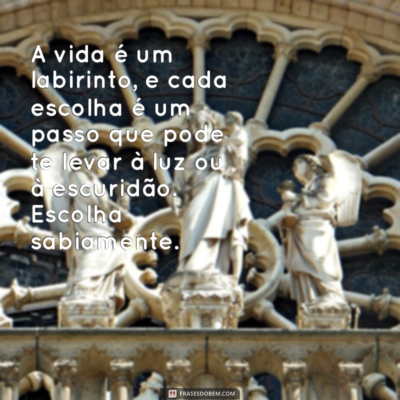 mensagem intensa A vida é um labirinto, e cada escolha é um passo que pode te levar à luz ou à escuridão. Escolha sabiamente.