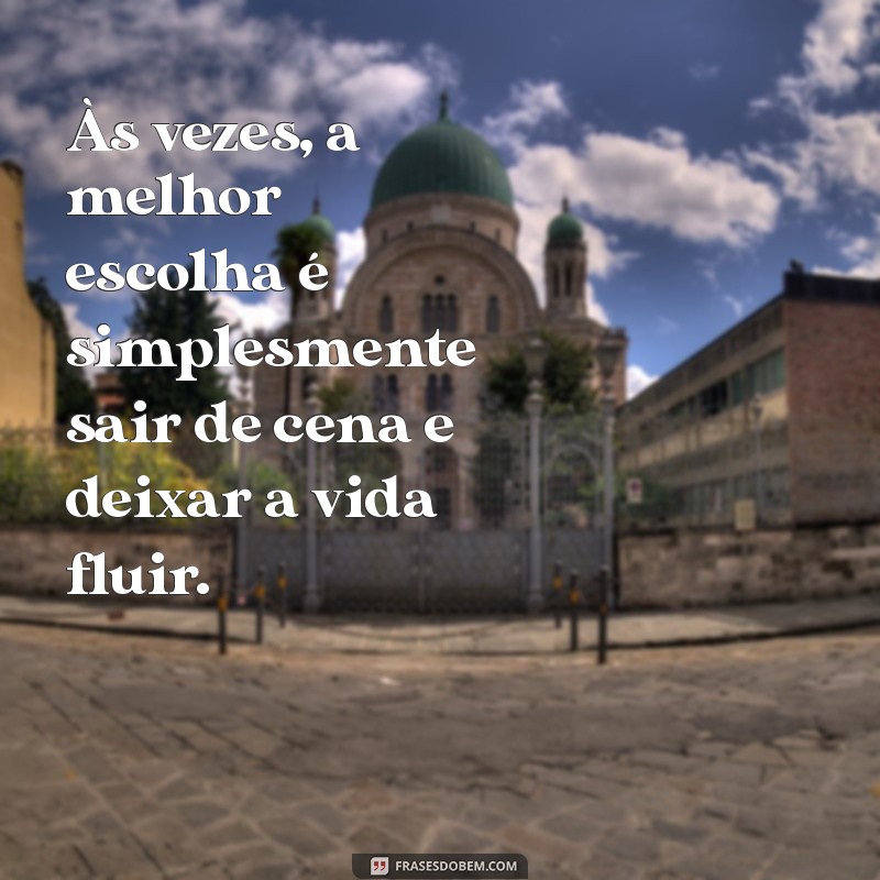 frases sair de cena Às vezes, a melhor escolha é simplesmente sair de cena e deixar a vida fluir.