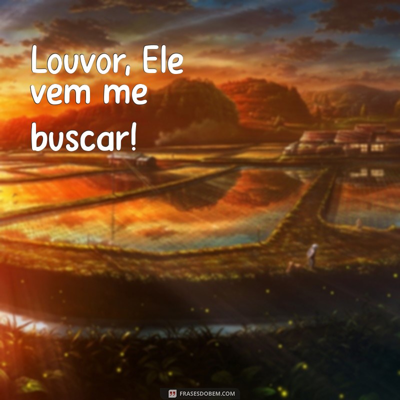 louvor ele vem me buscar Louvor, Ele vem me buscar!