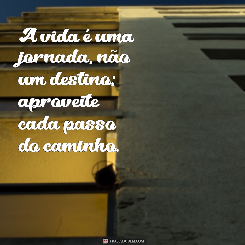 frases de vida A vida é uma jornada, não um destino; aproveite cada passo do caminho.