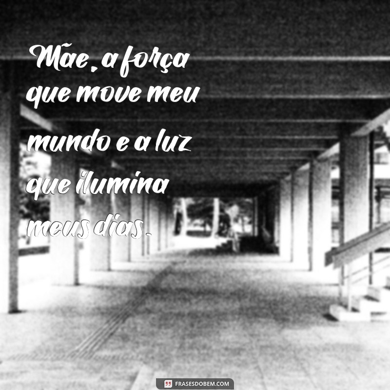 frases homenagem a mae Mãe, a força que move meu mundo e a luz que ilumina meus dias.