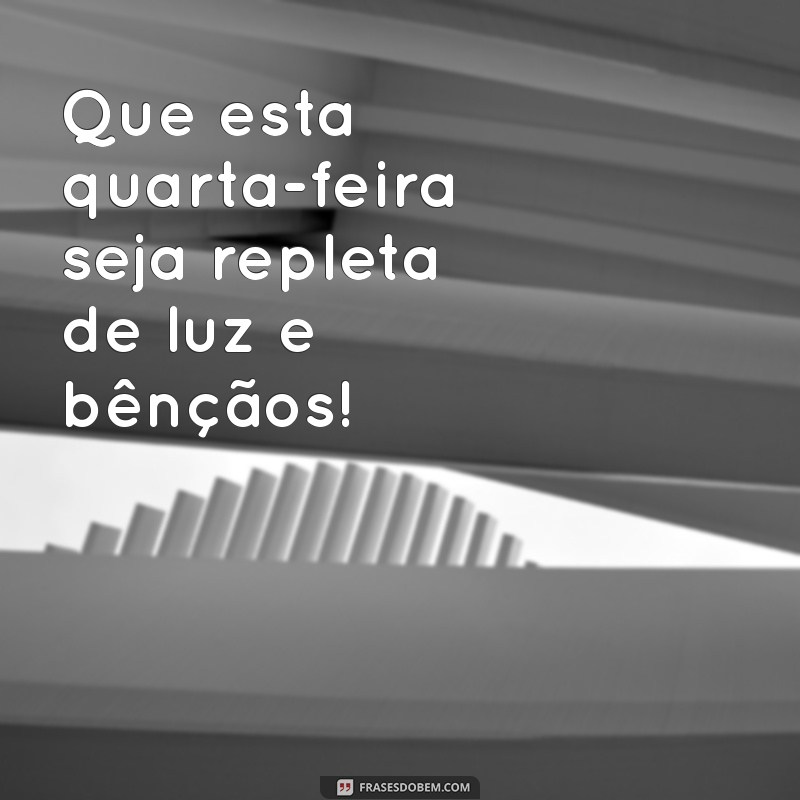 uma quarta feira abençoada Que esta quarta-feira seja repleta de luz e bênçãos!