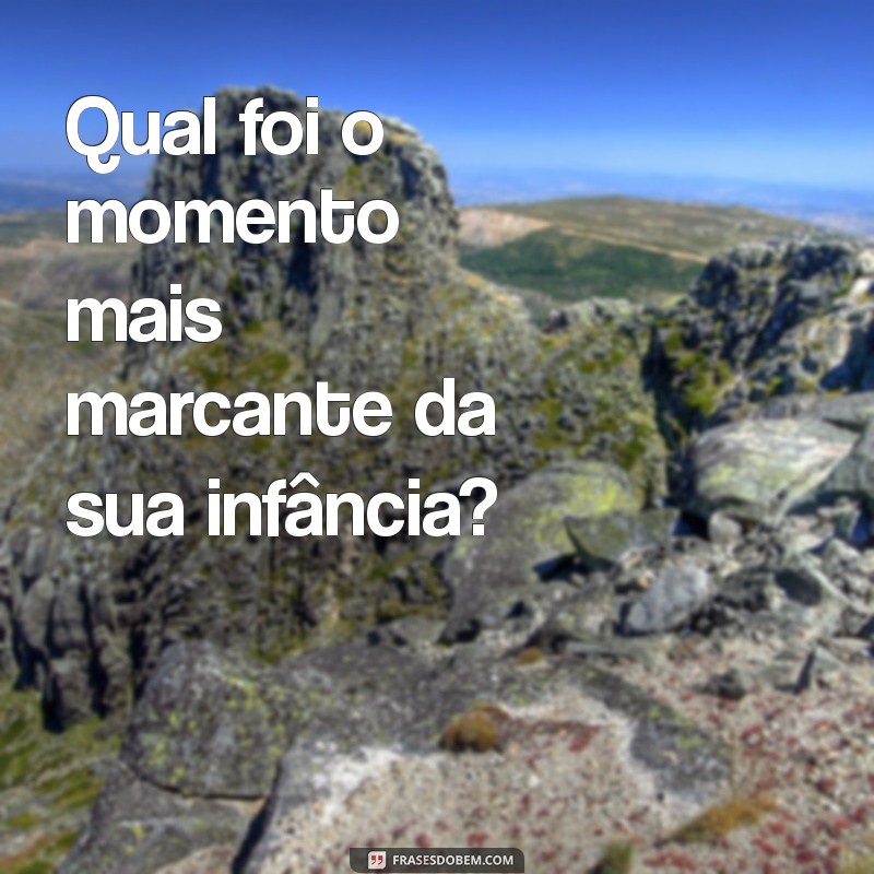 perguntas para ela Qual foi o momento mais marcante da sua infância?