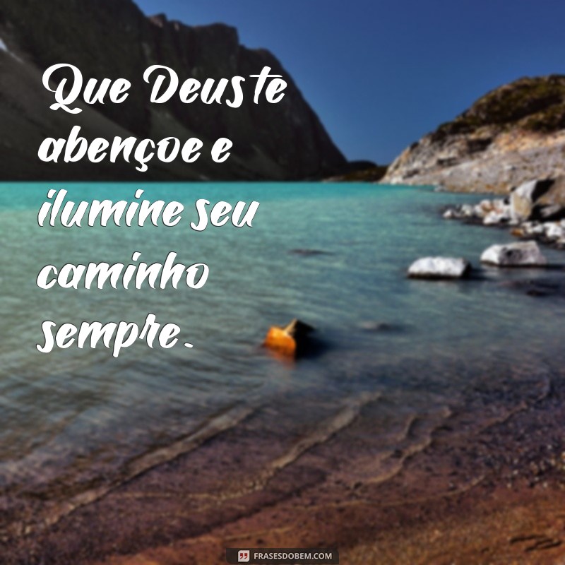 que deus te abençoe e guie seus passos Que Deus te abençoe e ilumine seu caminho sempre.