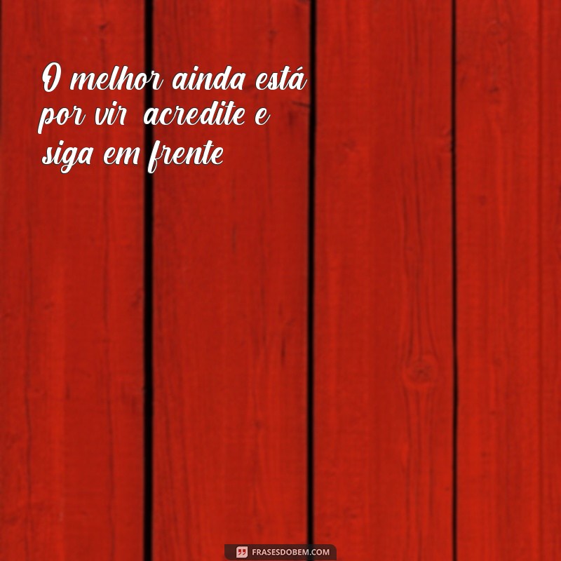 frases o melhor está por vir O melhor ainda está por vir, acredite e siga em frente.