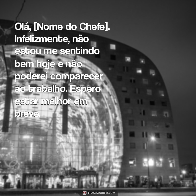 como mandar mensagem pro chefe dizendo que está doente Olá, [Nome do Chefe]. Infelizmente, não estou me sentindo bem hoje e não poderei comparecer ao trabalho. Espero estar melhor em breve.