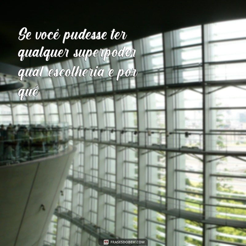 1000 perguntas para puxar assunto Se você pudesse ter qualquer superpoder, qual escolheria e por quê?