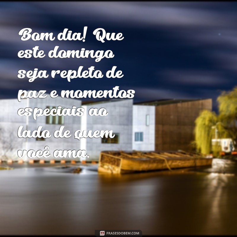 mensagem de bom dia com domingo Bom dia! Que este domingo seja repleto de paz e momentos especiais ao lado de quem você ama.