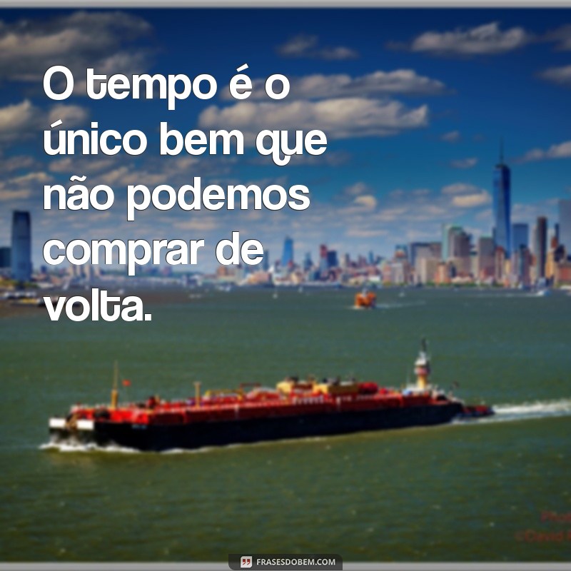 sobre o tempo O tempo é o único bem que não podemos comprar de volta.